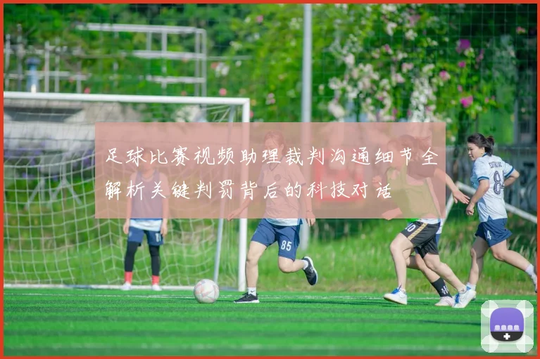 足球比赛视频助理裁判沟通细节全解析关键判罚背后的科技对话