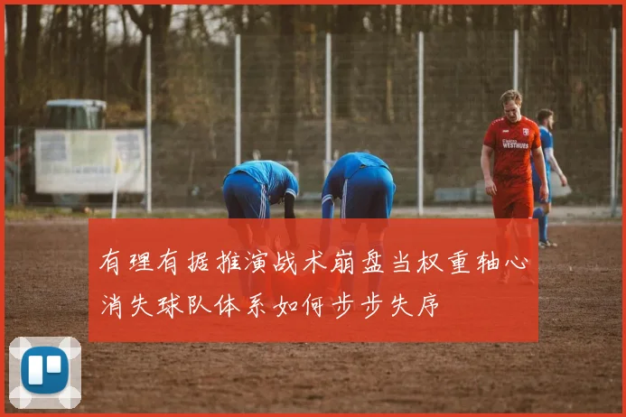 有理有据推演战术崩盘当权重轴心消失球队体系如何步步失序