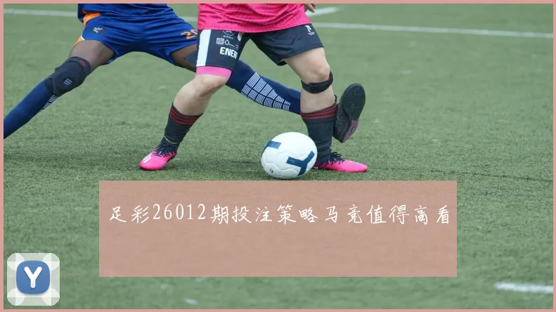 足彩26012期投注策略马竞值得高看